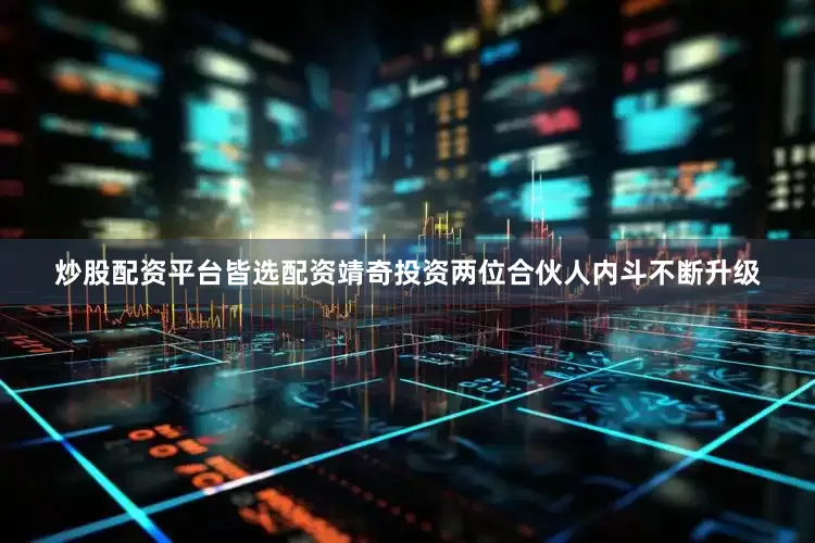炒股配资平台皆选配资靖奇投资两位合伙人内斗不断升级