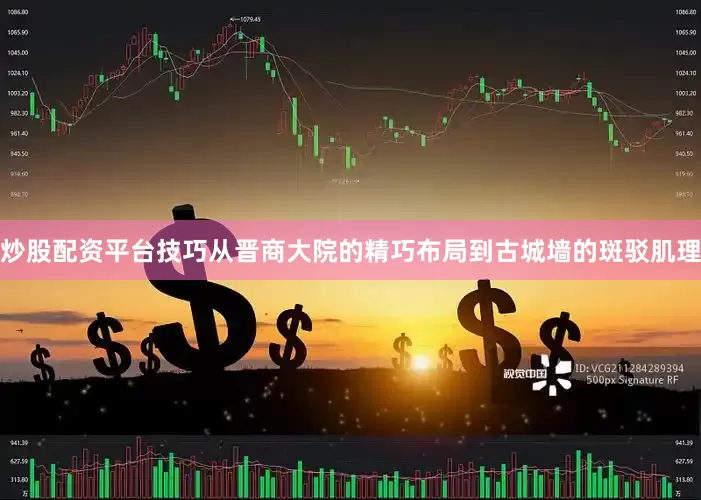 炒股配资平台技巧从晋商大院的精巧布局到古城墙的斑驳肌理