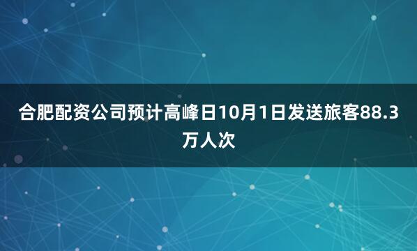 合肥配资公司预计高峰日10月1日发送旅客88.3万人次
